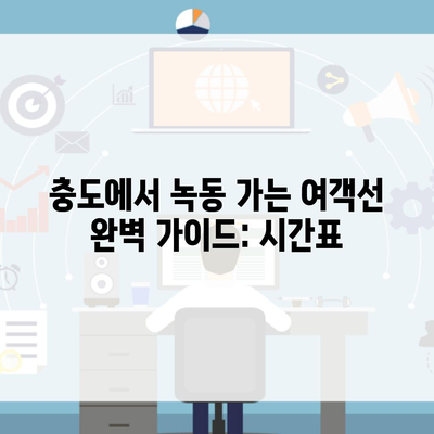 충도에서 녹동 가는 여객선 완벽 가이드: 시간표