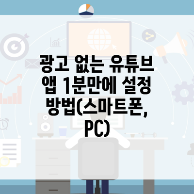 광고 없는 유튜브 앱 1분만에 설정 방법(스마트폰, PC)