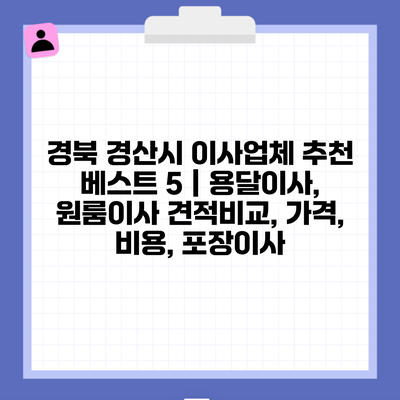 경북 경산시 이사업체 추천 베스트 5 | 용달이사, 원룸이사 견적비교, 가격, 비용, 포장이사