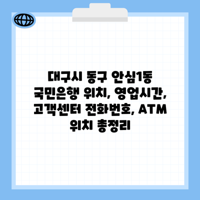 대구시 동구 안심1동 국민은행 위치, 영업시간, 고객센터 전화번호, ATM 위치 총정리