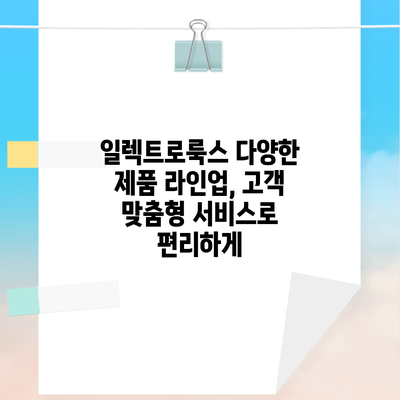 일렉트로룩스 다양한 제품 라인업, 고객 맞춤형 서비스로 편리하게