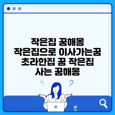 작은집 꿈해몽 작은집으로 이사가는꿈 초라한집 꿈 작은집 사는 꿈해몽