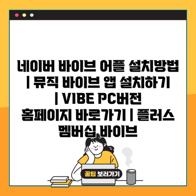 네이버 바이브 어플 설치방법 | 뮤직 바이브 앱 설치하기 | VIBE PC버전 홈페이지 바로가기 | 플러스 멤버십 바이브