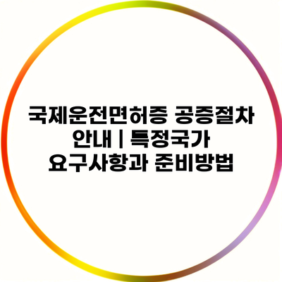 국제운전면허증 공증절차 안내 | 특정국가 요구사항과 준비방법