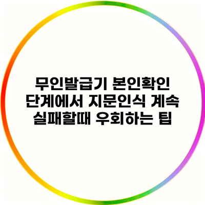 무인발급기 본인확인 단계에서 지문인식 계속 실패할때 우회하는 팁