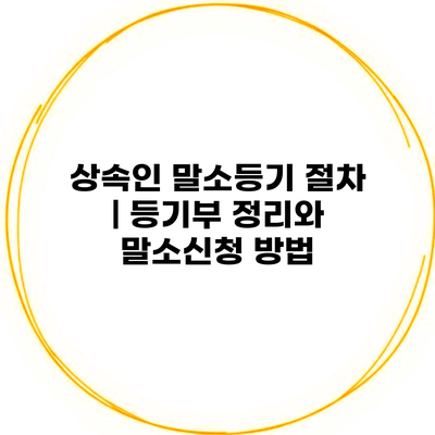 상속인 말소등기 절차 | 등기부 정리와 말소신청 방법