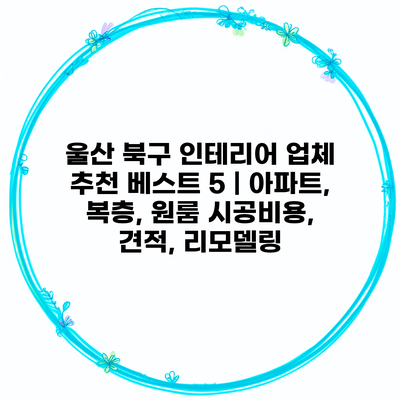 울산 북구 인테리어 업체 추천 베스트 5 | 아파트, 복층, 원룸 시공비용, 견적, 리모델링