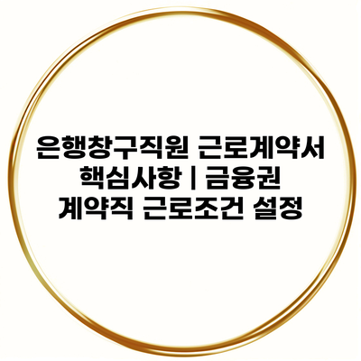 은행창구직원 근로계약서 핵심사항 | 금융권 계약직 근로조건 설정