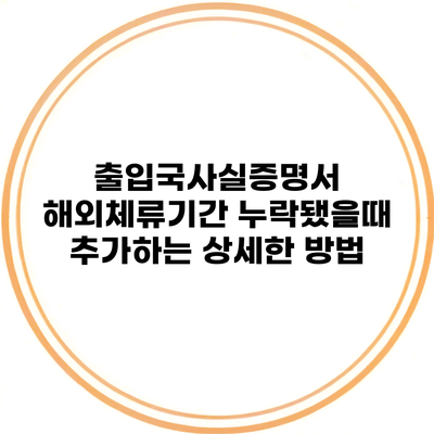 출입국사실증명서 해외체류기간 누락됐을때 추가하는 상세한 방법