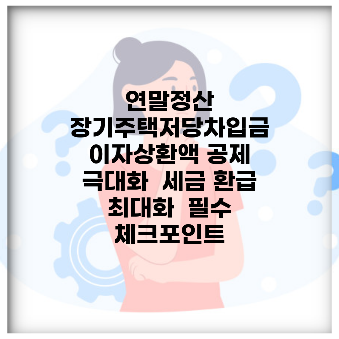 연말정산 장기주택저당차입금 이자상환액 공제 극대화 | 세금 환급 최대화 | 필수 체크포인트