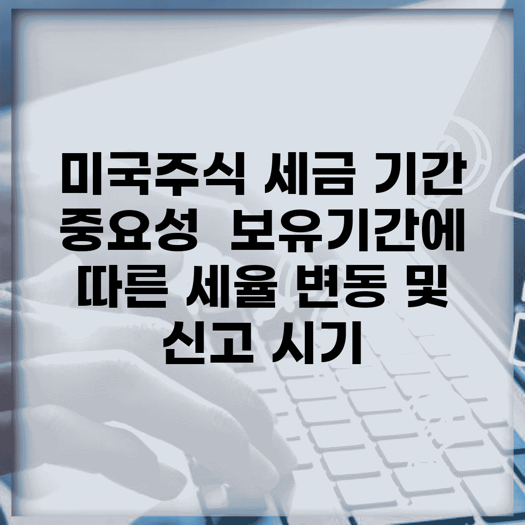 미국주식 세금 기간 중요성 | 보유기간에 따른 세율 변동 및 신고 시기