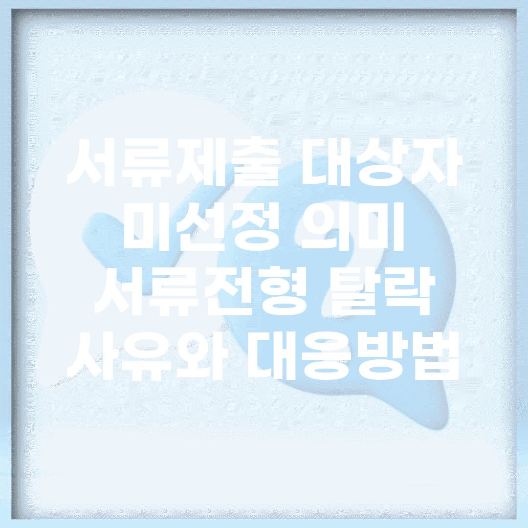 서류제출 대상자 미선정 의미 | 서류전형 탈락 사유와 대응방법