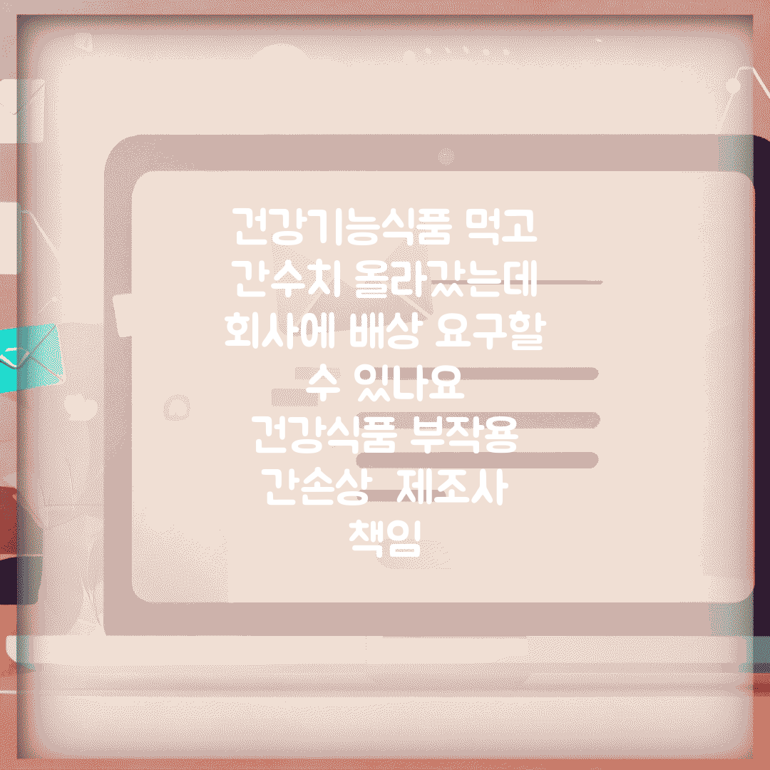 건강기능식품 먹고 간수치 올라갔는데 회사에 배상 요구할 수 있나요 | 건강식품 부작용 | 간손상 | 제조사 책임