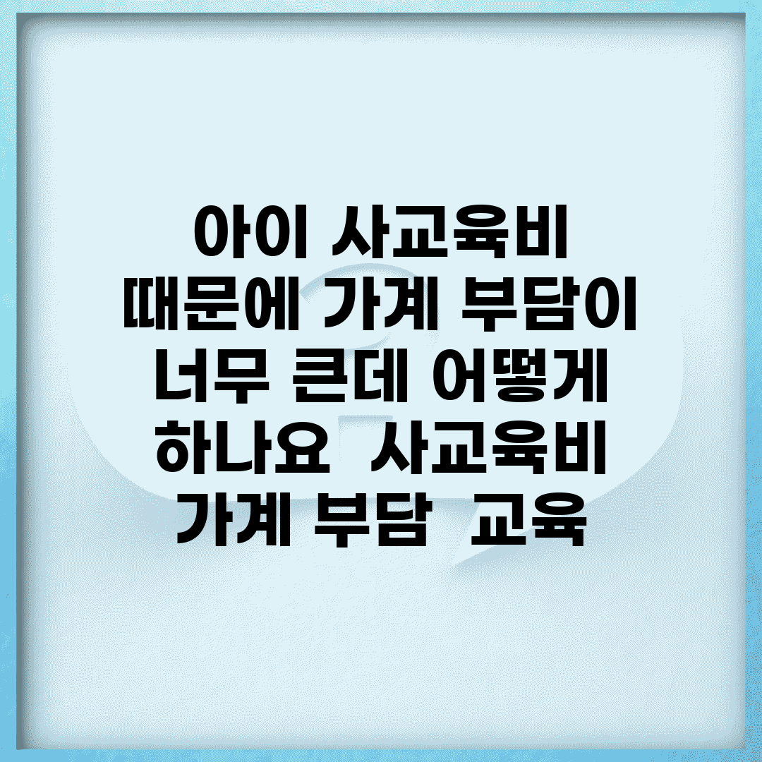 아이 사교육비 때문에 가계 부담이 너무 큰데 어떻게 하나요 | 사교육비 | 가계 부담 | 교육