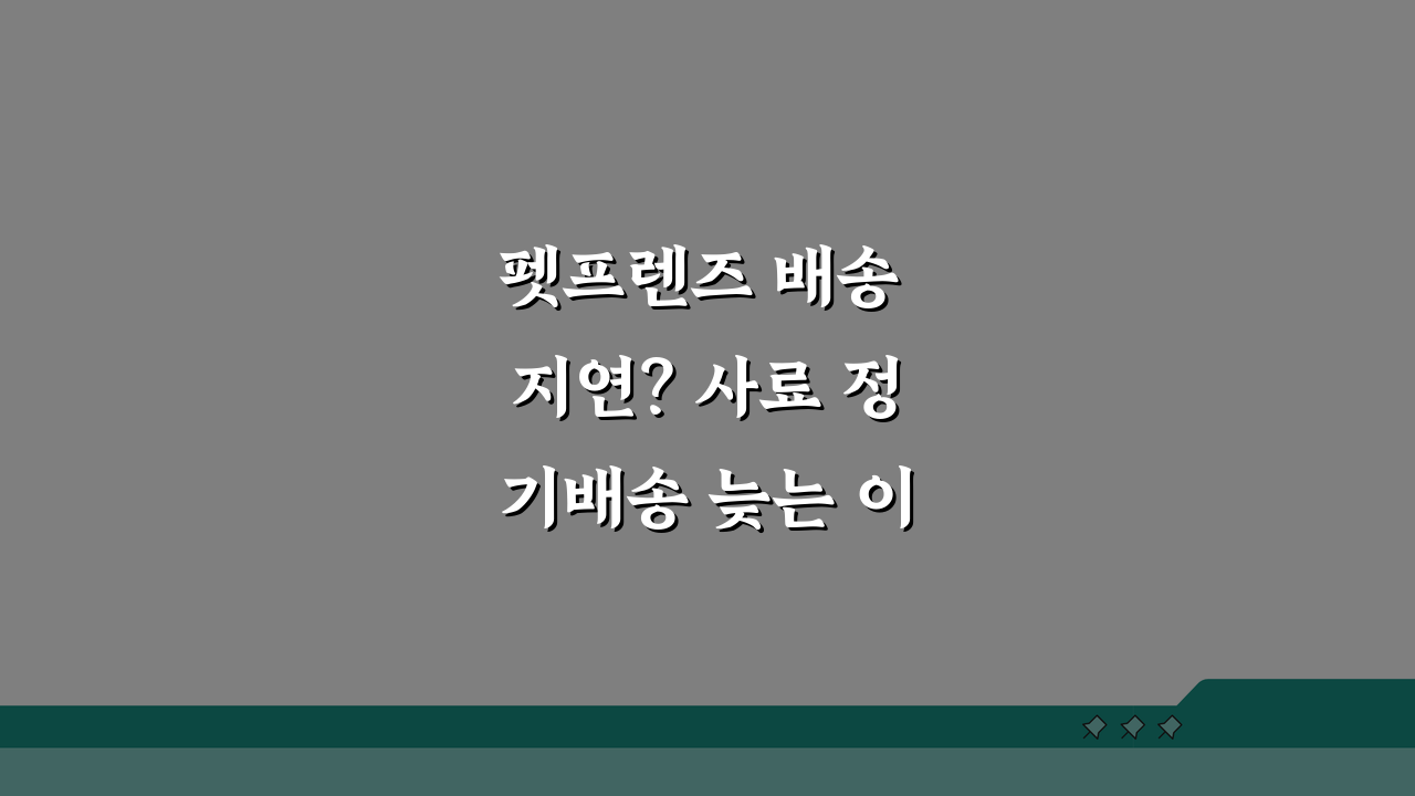 펫프렌즈 배송 지연? 사료 정기배송 늦는 이유와 해결책 5가지