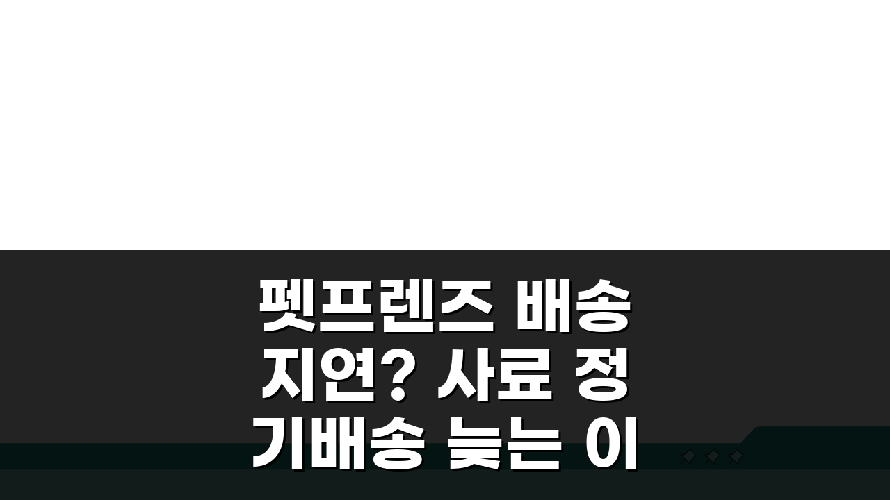 펫프렌즈 배송 지연? 사료 정기배송 늦는 이유와 해결책 5가지
