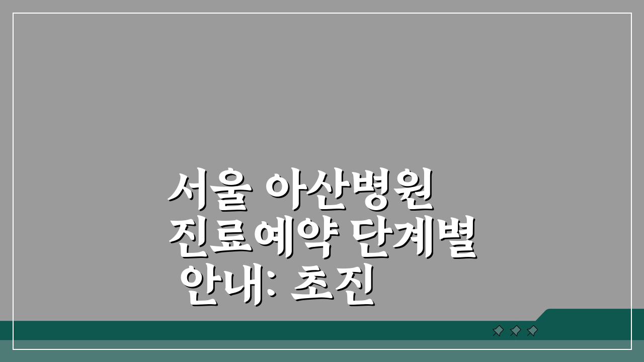 서울 아산병원 진료예약 단계별 안내: 초진 재진 예약, 이것만 알면 끝!