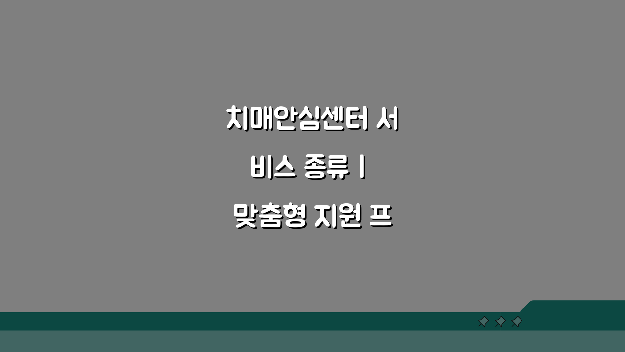 치매안심센터 서비스 종류 | 맞춤형 지원 프로그램 소개, 나에게 맞는 건?